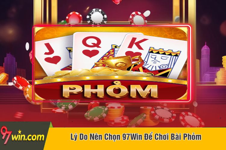 Lý Do Nên Chọn 97Win Để Chơi Bài Phỏm