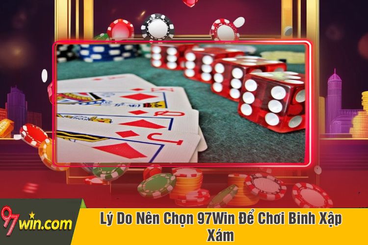 Lý Do Nên Chọn 97Win Để Chơi Binh Xập Xám