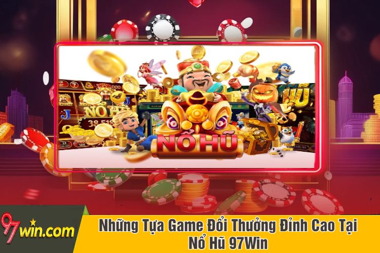 Những Tựa Game Đổi Thưởng Đỉnh Cao Tại Nổ Hũ 97Win