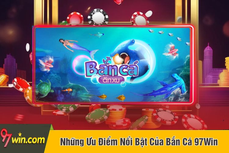 Những Ưu Điểm Nổi Bật Của Bắn Cá 97Win