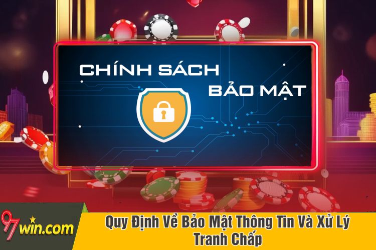 Quy Định Về Bảo Mật Thông Tin Và Xử Lý Tranh Chấp